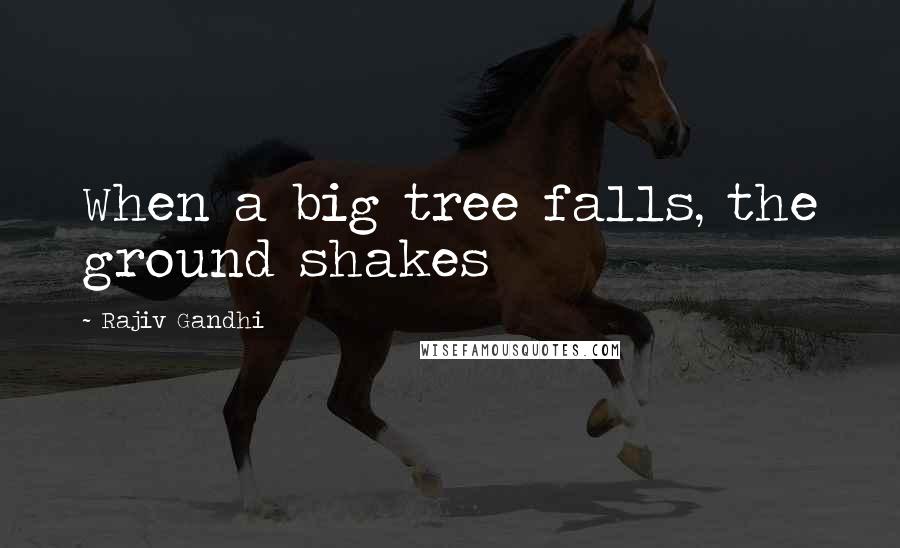 Rajiv Gandhi Quotes: When a big tree falls, the ground shakes
