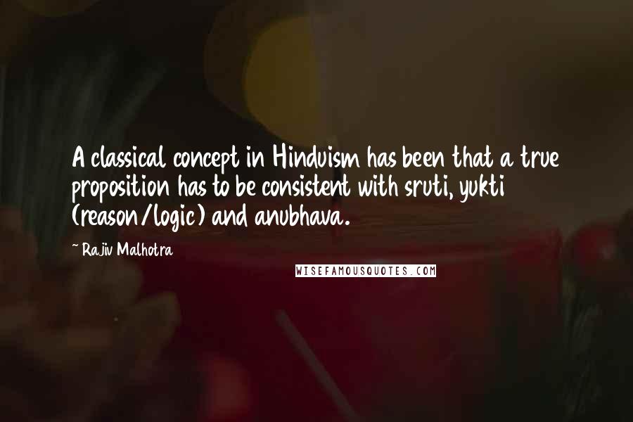 Rajiv Malhotra Quotes: A classical concept in Hinduism has been that a true proposition has to be consistent with sruti, yukti (reason/logic) and anubhava.