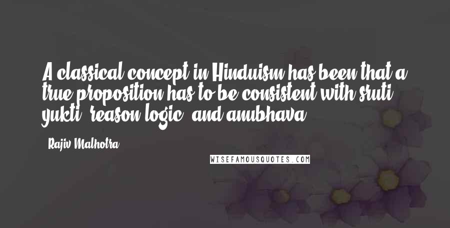 Rajiv Malhotra Quotes: A classical concept in Hinduism has been that a true proposition has to be consistent with sruti, yukti (reason/logic) and anubhava.