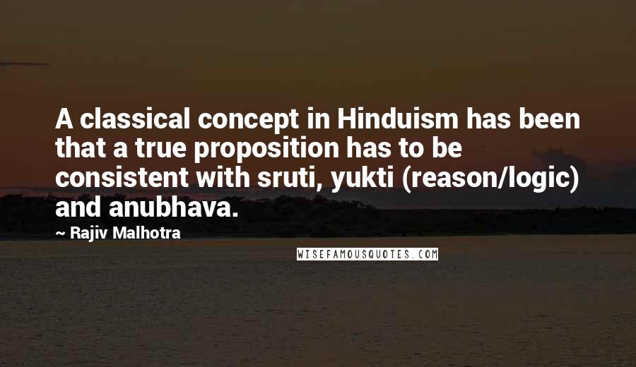 Rajiv Malhotra Quotes: A classical concept in Hinduism has been that a true proposition has to be consistent with sruti, yukti (reason/logic) and anubhava.