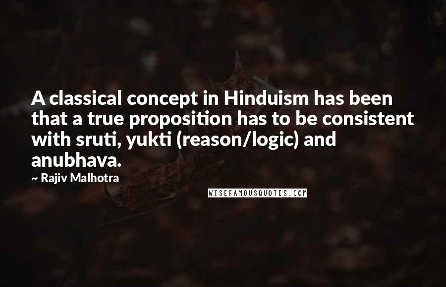 Rajiv Malhotra Quotes: A classical concept in Hinduism has been that a true proposition has to be consistent with sruti, yukti (reason/logic) and anubhava.