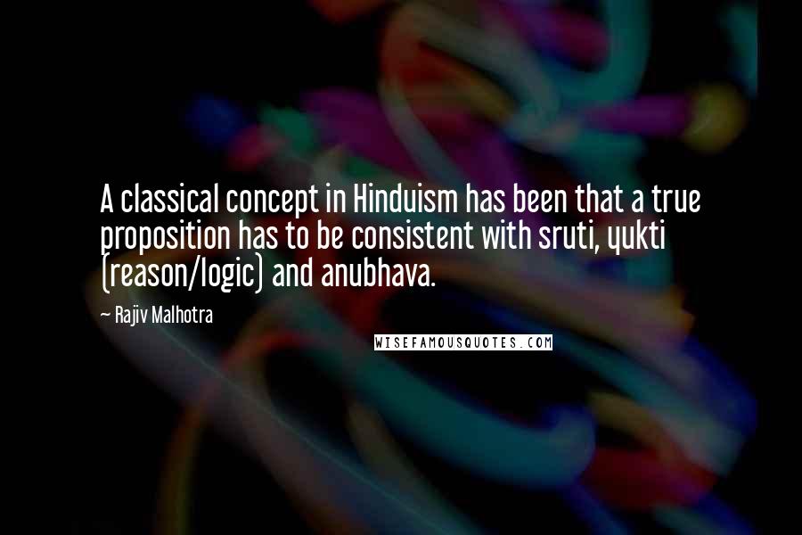 Rajiv Malhotra Quotes: A classical concept in Hinduism has been that a true proposition has to be consistent with sruti, yukti (reason/logic) and anubhava.