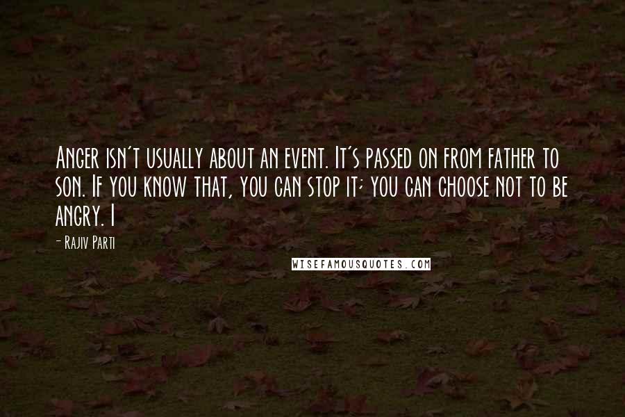 Rajiv Parti Quotes: Anger isn't usually about an event. It's passed on from father to son. If you know that, you can stop it; you can choose not to be angry. I