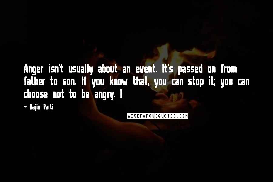 Rajiv Parti Quotes: Anger isn't usually about an event. It's passed on from father to son. If you know that, you can stop it; you can choose not to be angry. I