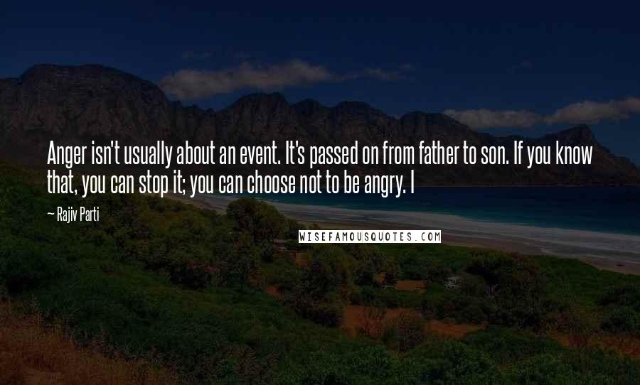 Rajiv Parti Quotes: Anger isn't usually about an event. It's passed on from father to son. If you know that, you can stop it; you can choose not to be angry. I
