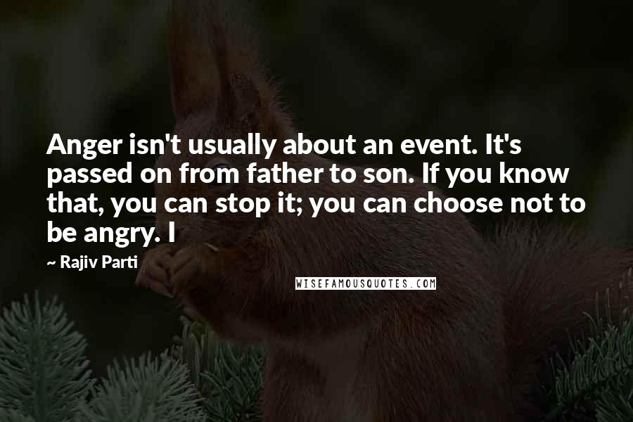 Rajiv Parti Quotes: Anger isn't usually about an event. It's passed on from father to son. If you know that, you can stop it; you can choose not to be angry. I