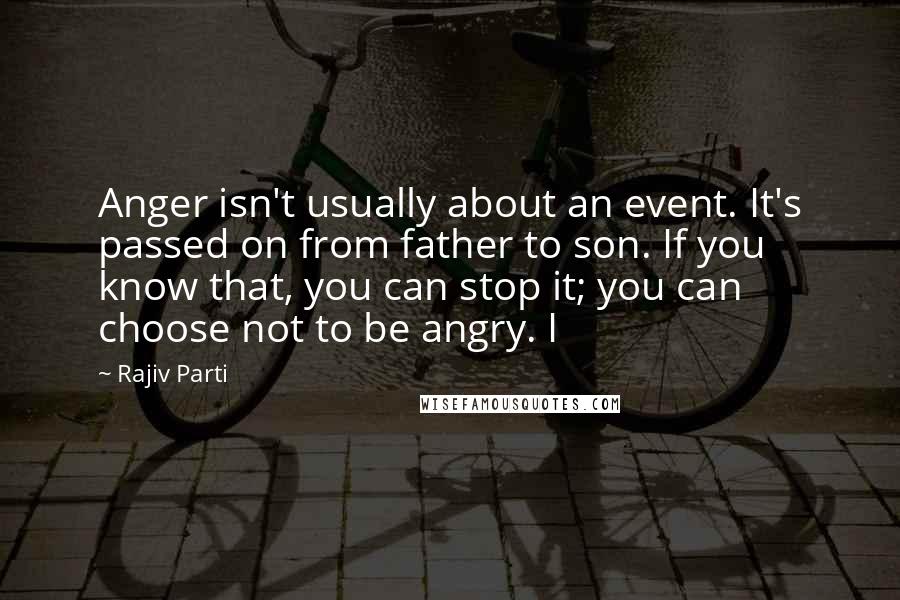 Rajiv Parti Quotes: Anger isn't usually about an event. It's passed on from father to son. If you know that, you can stop it; you can choose not to be angry. I