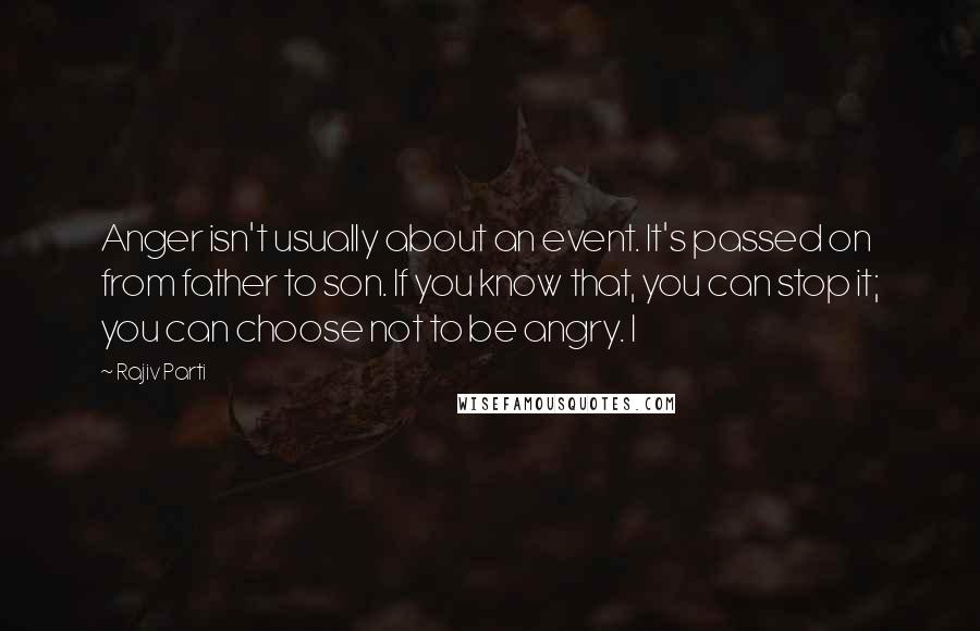 Rajiv Parti Quotes: Anger isn't usually about an event. It's passed on from father to son. If you know that, you can stop it; you can choose not to be angry. I