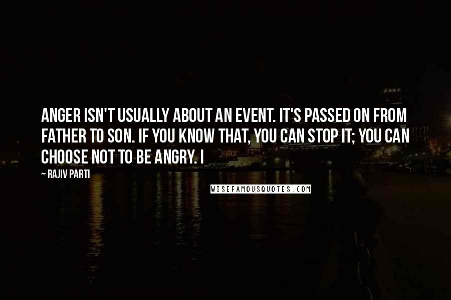 Rajiv Parti Quotes: Anger isn't usually about an event. It's passed on from father to son. If you know that, you can stop it; you can choose not to be angry. I