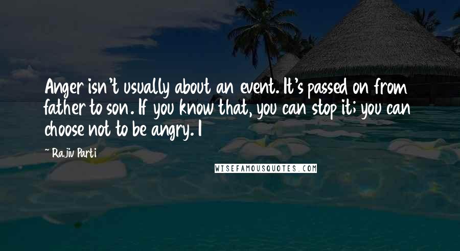 Rajiv Parti Quotes: Anger isn't usually about an event. It's passed on from father to son. If you know that, you can stop it; you can choose not to be angry. I