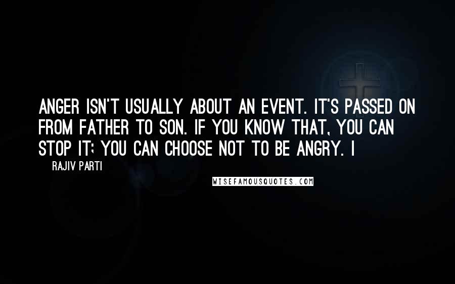 Rajiv Parti Quotes: Anger isn't usually about an event. It's passed on from father to son. If you know that, you can stop it; you can choose not to be angry. I