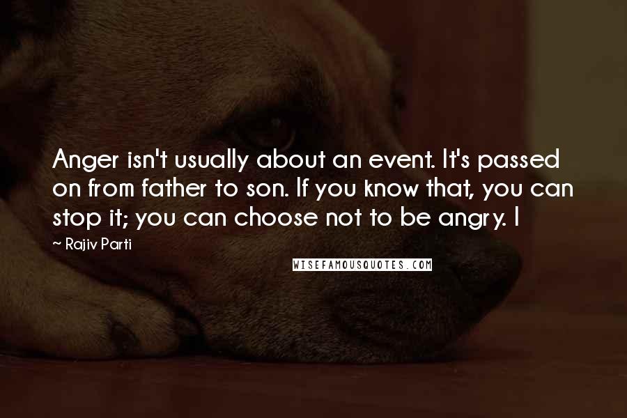 Rajiv Parti Quotes: Anger isn't usually about an event. It's passed on from father to son. If you know that, you can stop it; you can choose not to be angry. I