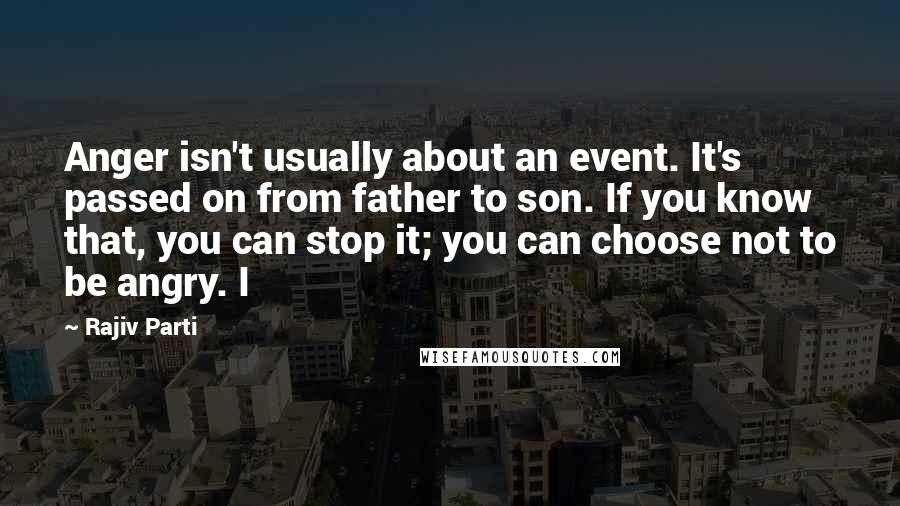 Rajiv Parti Quotes: Anger isn't usually about an event. It's passed on from father to son. If you know that, you can stop it; you can choose not to be angry. I