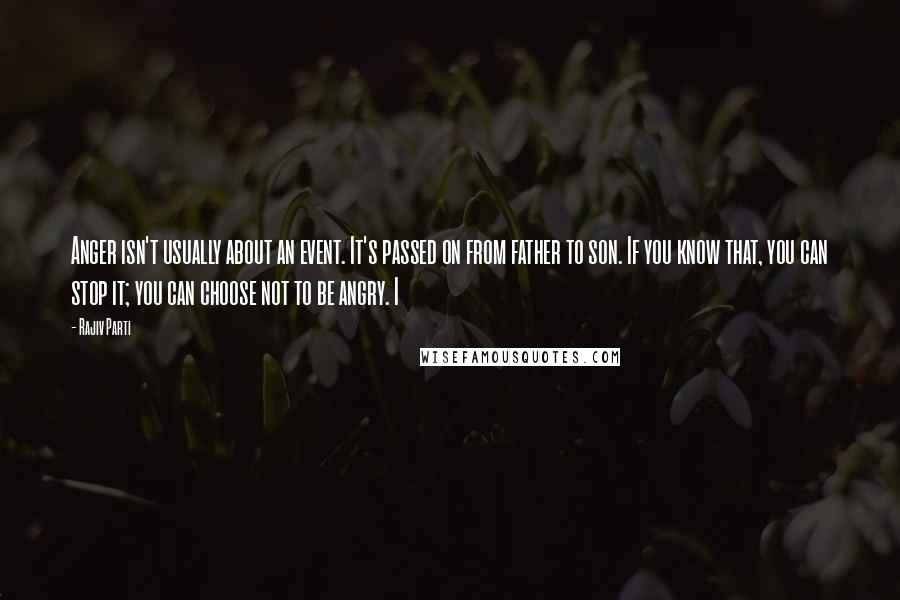 Rajiv Parti Quotes: Anger isn't usually about an event. It's passed on from father to son. If you know that, you can stop it; you can choose not to be angry. I