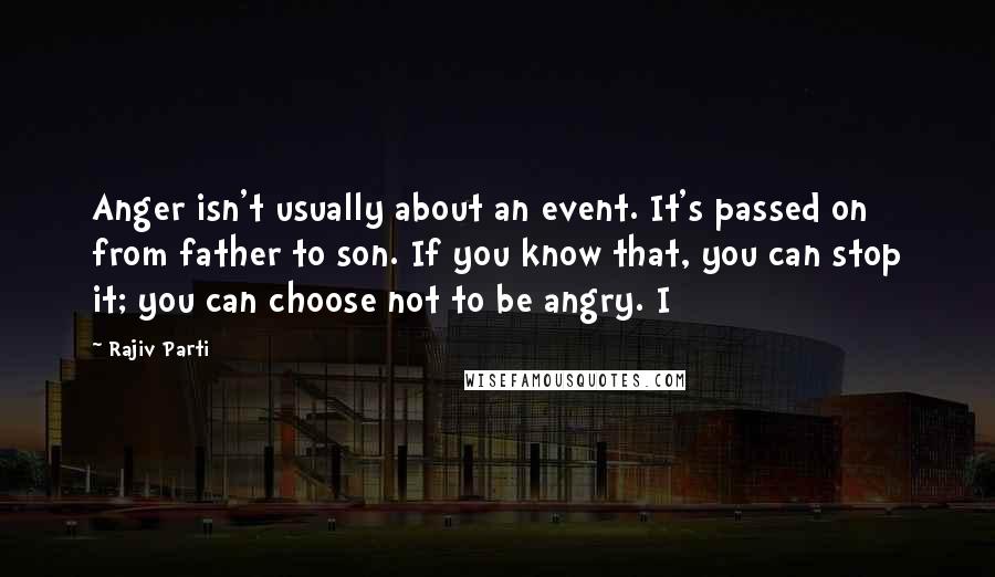 Rajiv Parti Quotes: Anger isn't usually about an event. It's passed on from father to son. If you know that, you can stop it; you can choose not to be angry. I