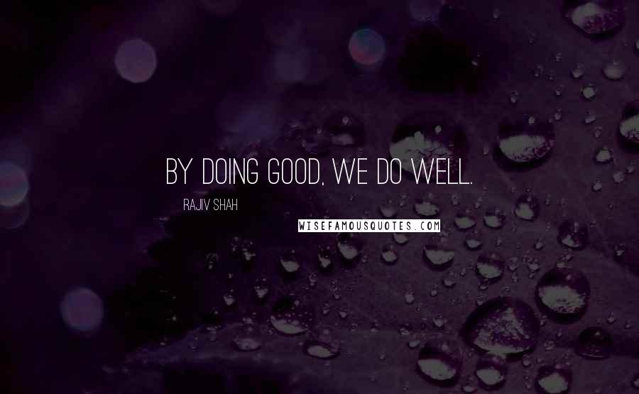 Rajiv Shah Quotes: By doing good, we do well.