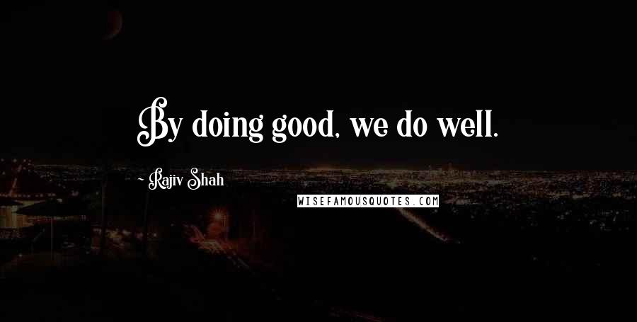 Rajiv Shah Quotes: By doing good, we do well.