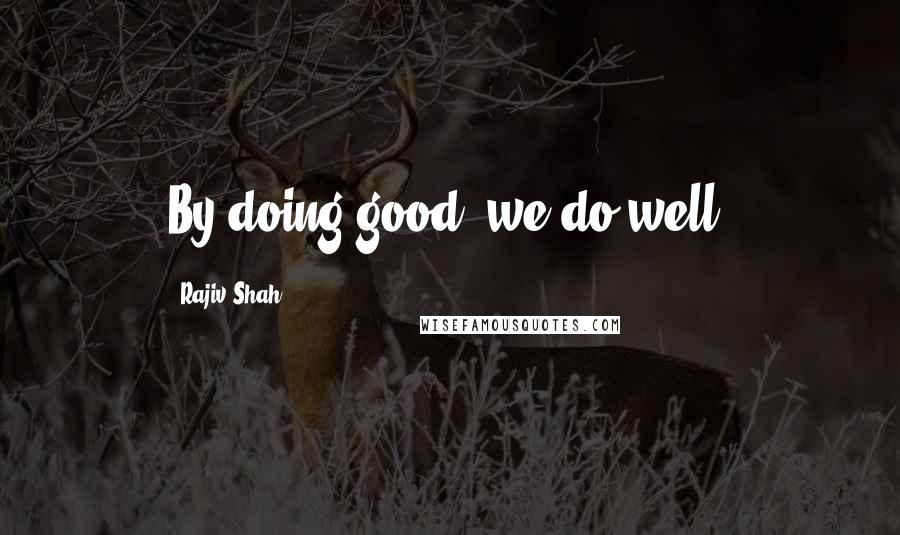 Rajiv Shah Quotes: By doing good, we do well.