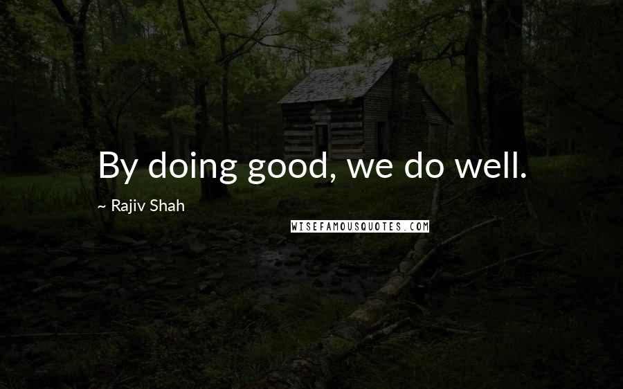 Rajiv Shah Quotes: By doing good, we do well.