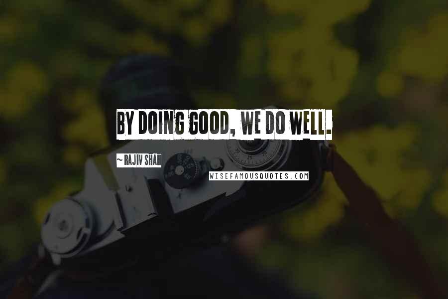 Rajiv Shah Quotes: By doing good, we do well.