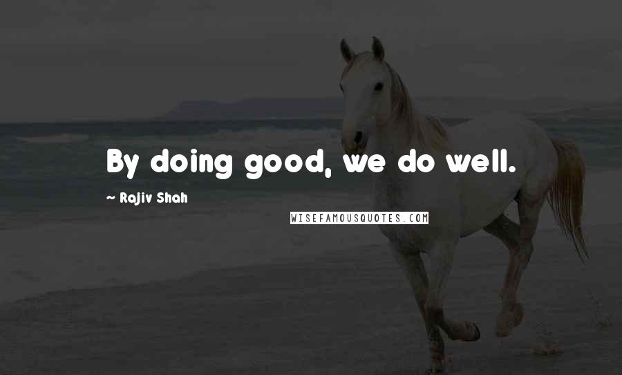 Rajiv Shah Quotes: By doing good, we do well.