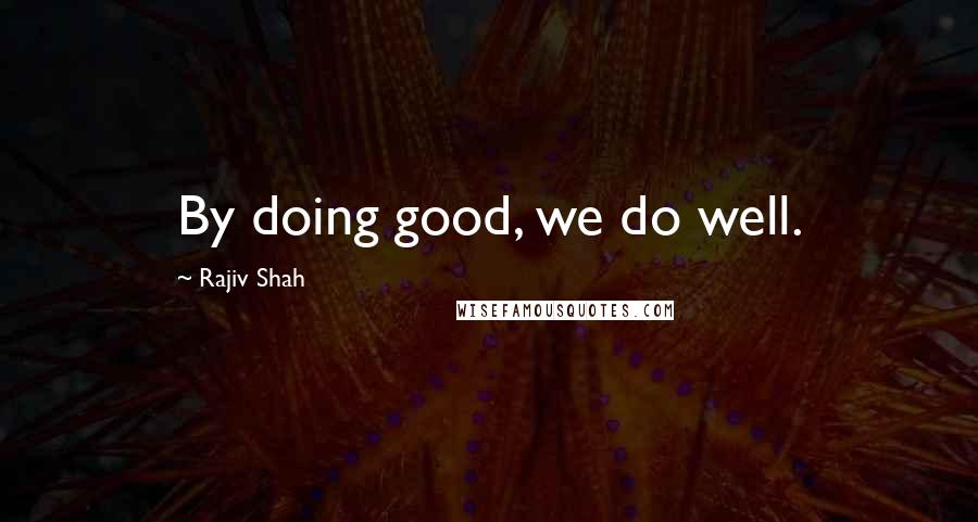 Rajiv Shah Quotes: By doing good, we do well.