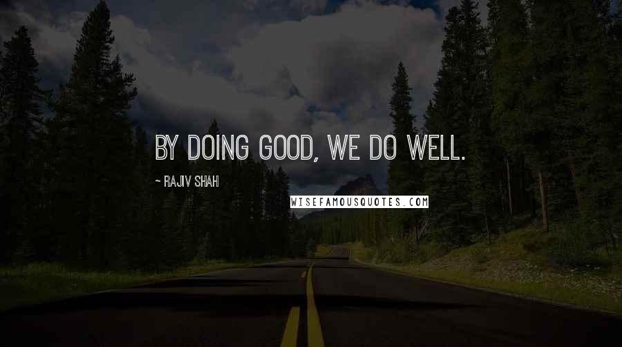 Rajiv Shah Quotes: By doing good, we do well.