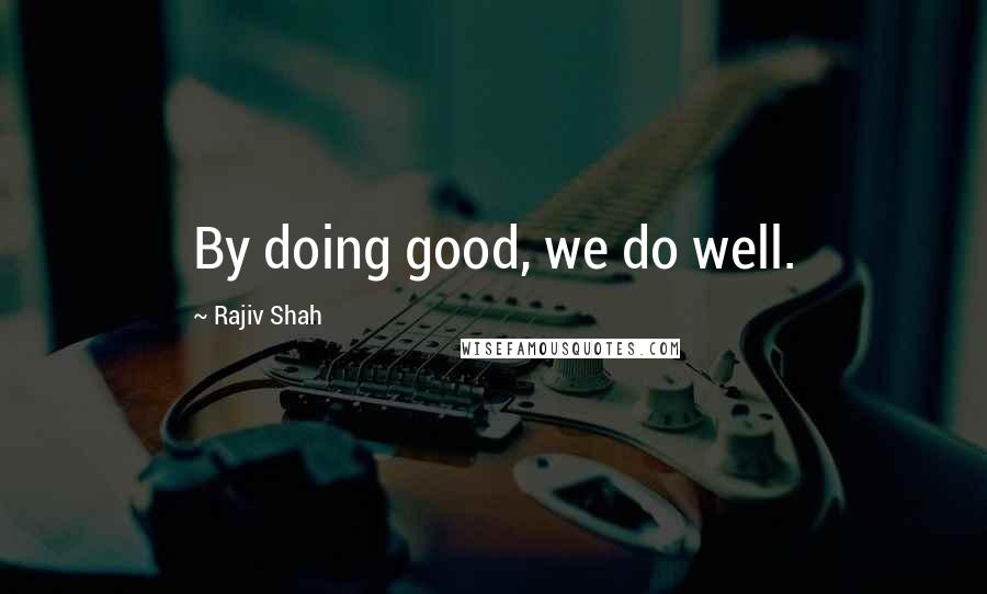 Rajiv Shah Quotes: By doing good, we do well.