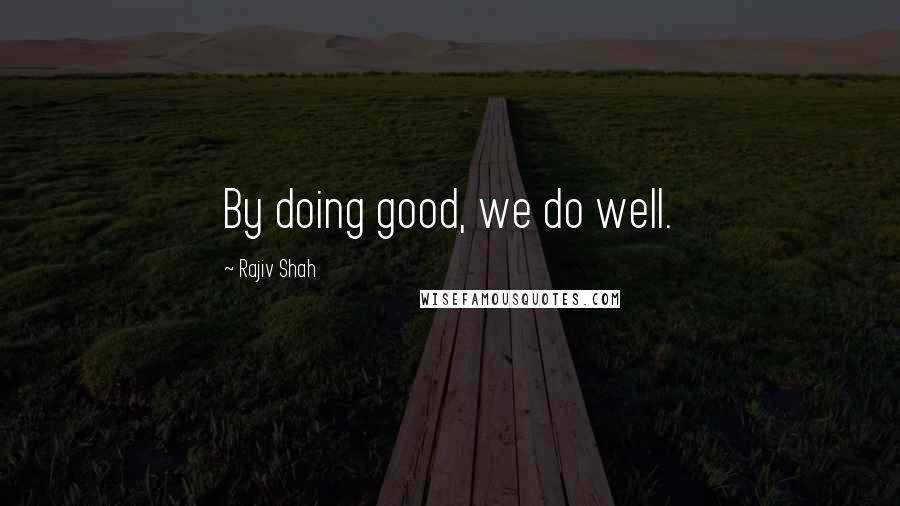 Rajiv Shah Quotes: By doing good, we do well.