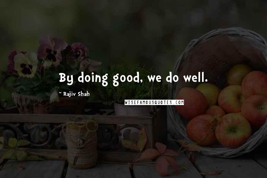 Rajiv Shah Quotes: By doing good, we do well.