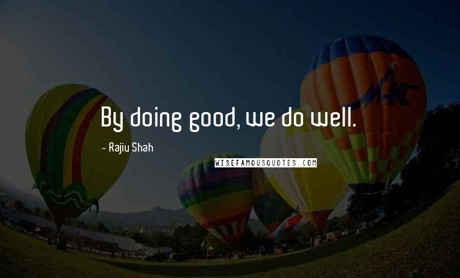 Rajiv Shah Quotes: By doing good, we do well.