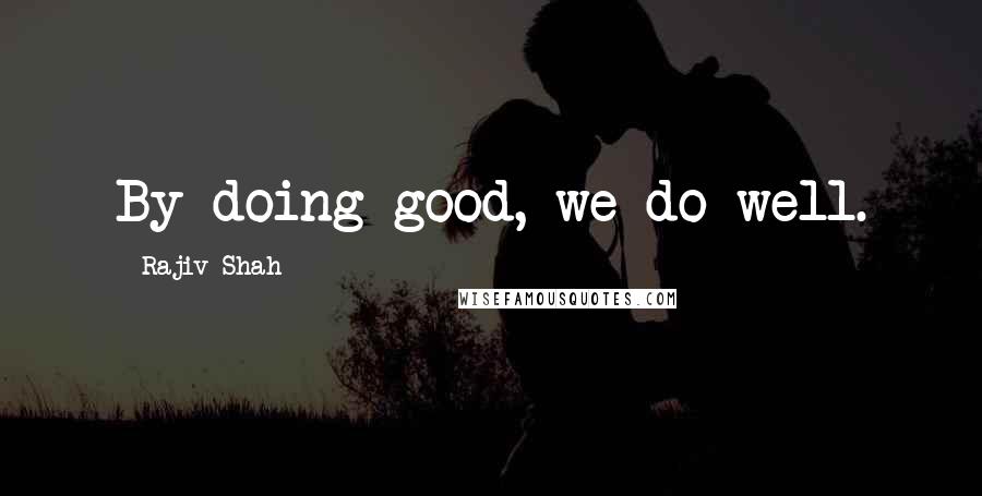 Rajiv Shah Quotes: By doing good, we do well.