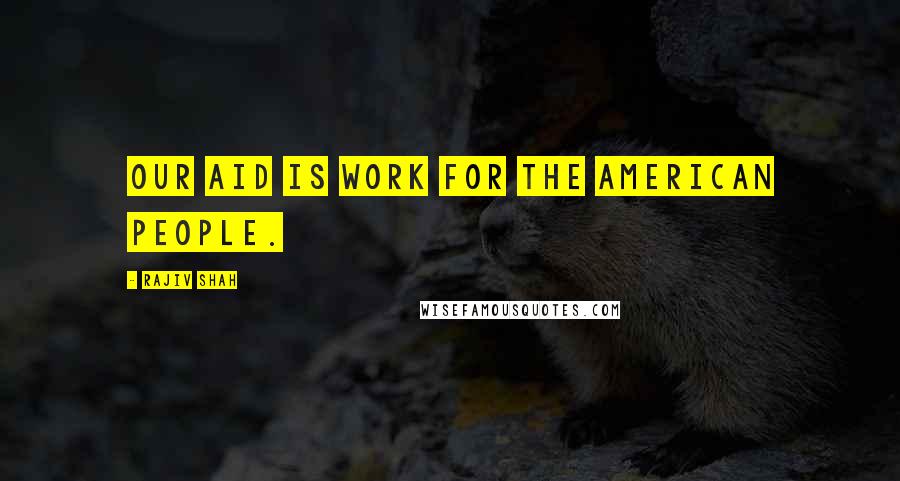 Rajiv Shah Quotes: Our aid is work for the American people.