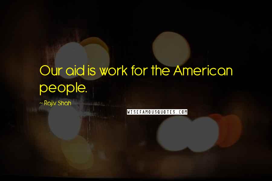 Rajiv Shah Quotes: Our aid is work for the American people.