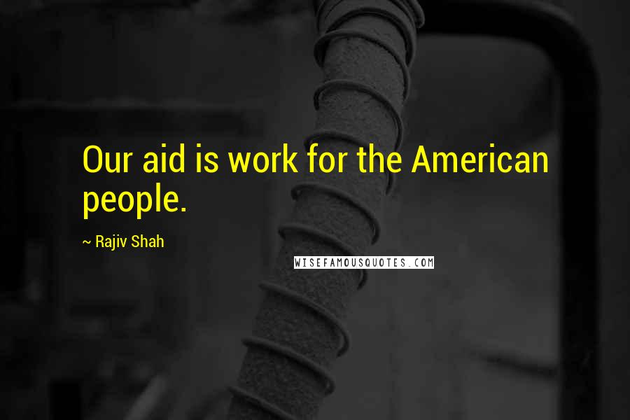 Rajiv Shah Quotes: Our aid is work for the American people.