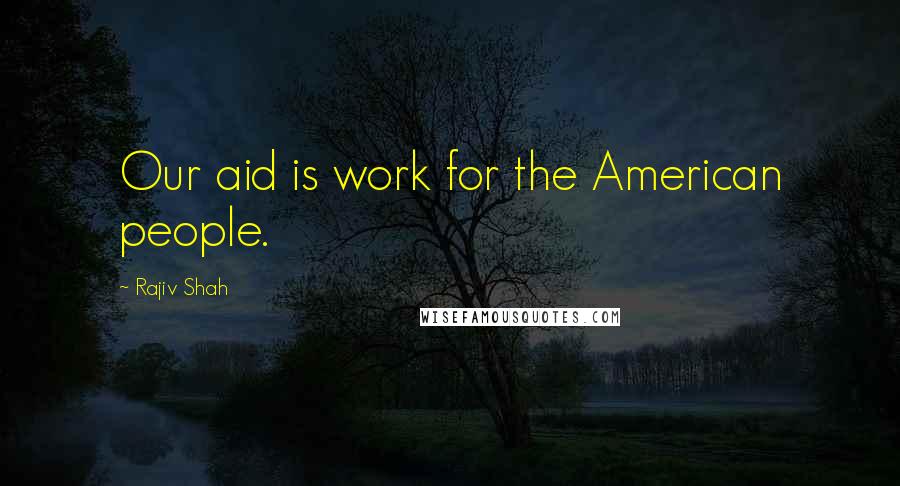 Rajiv Shah Quotes: Our aid is work for the American people.