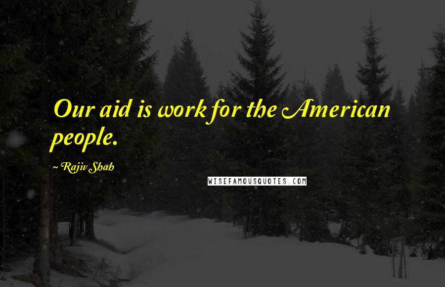 Rajiv Shah Quotes: Our aid is work for the American people.