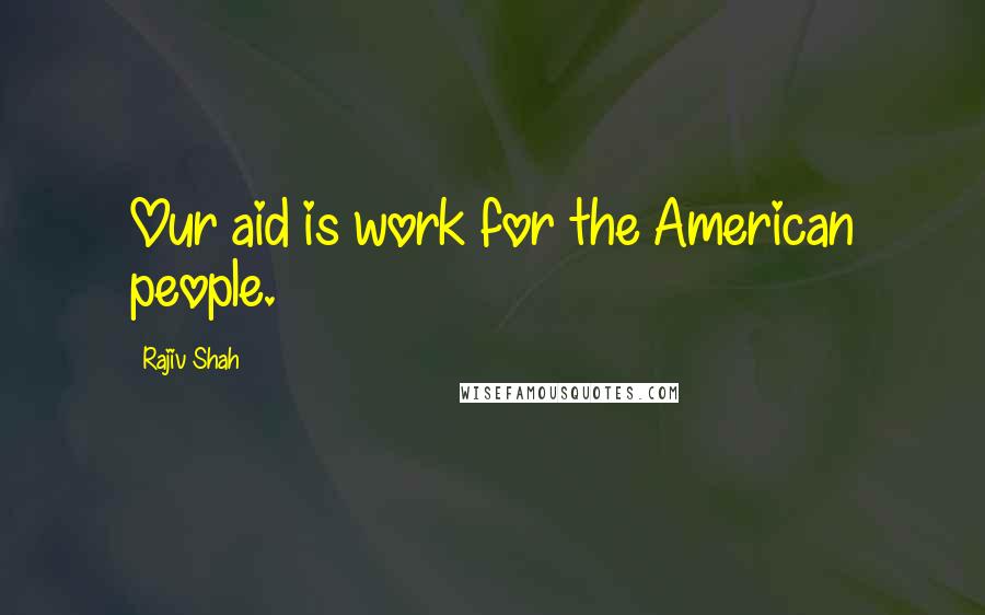 Rajiv Shah Quotes: Our aid is work for the American people.