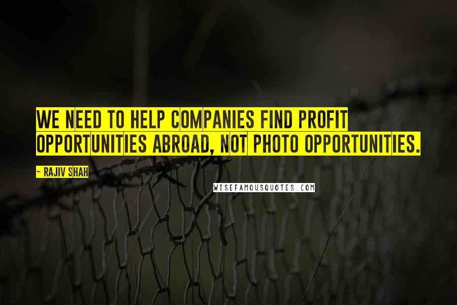 Rajiv Shah Quotes: We need to help companies find profit opportunities abroad, not photo opportunities.