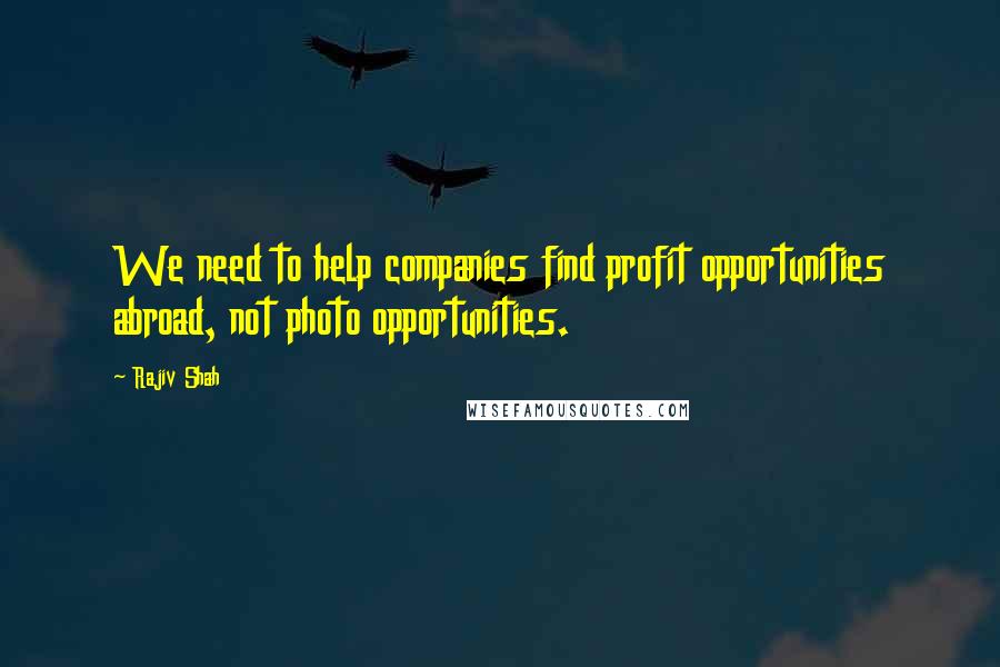 Rajiv Shah Quotes: We need to help companies find profit opportunities abroad, not photo opportunities.