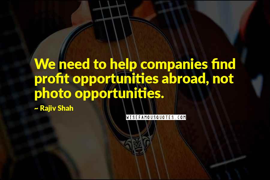 Rajiv Shah Quotes: We need to help companies find profit opportunities abroad, not photo opportunities.