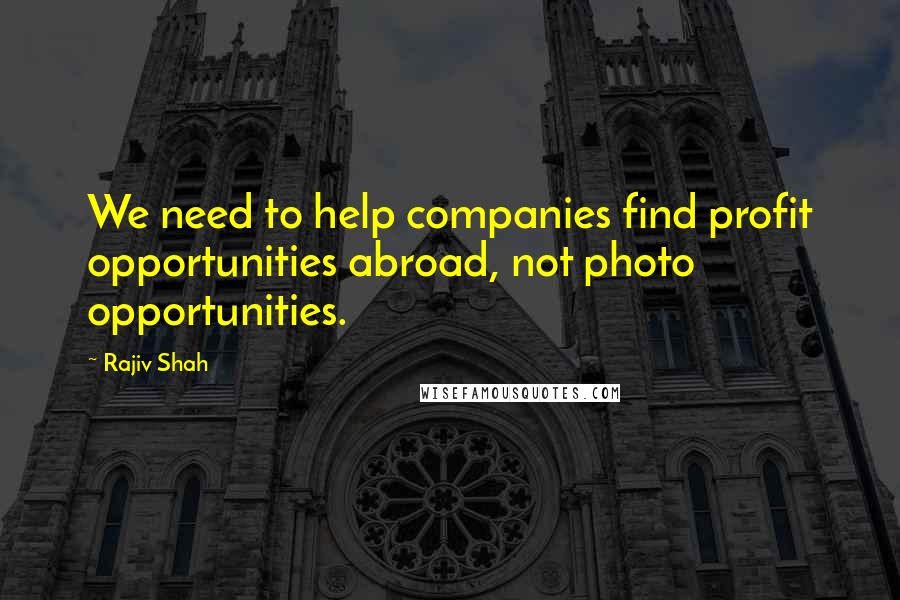 Rajiv Shah Quotes: We need to help companies find profit opportunities abroad, not photo opportunities.