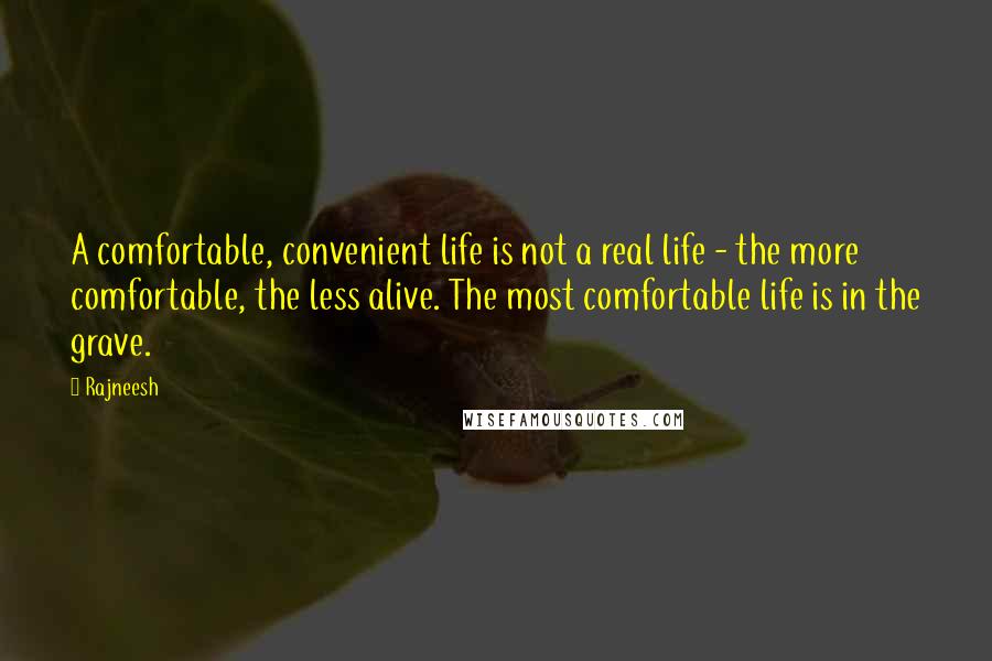 Rajneesh Quotes: A comfortable, convenient life is not a real life - the more comfortable, the less alive. The most comfortable life is in the grave.