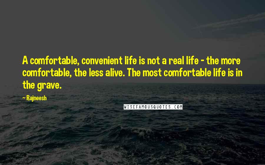Rajneesh Quotes: A comfortable, convenient life is not a real life - the more comfortable, the less alive. The most comfortable life is in the grave.