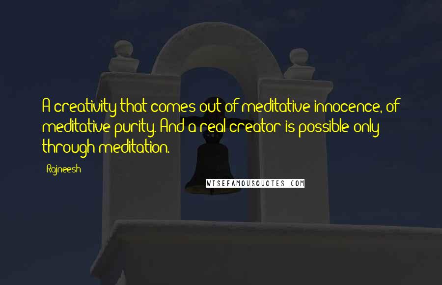 Rajneesh Quotes: A creativity that comes out of meditative innocence, of meditative purity. And a real creator is possible only through meditation.