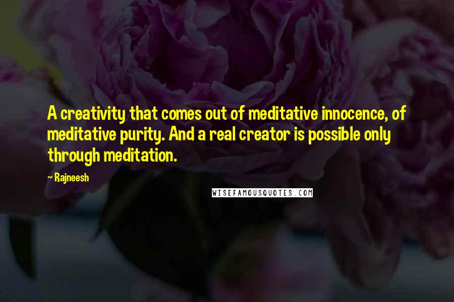 Rajneesh Quotes: A creativity that comes out of meditative innocence, of meditative purity. And a real creator is possible only through meditation.