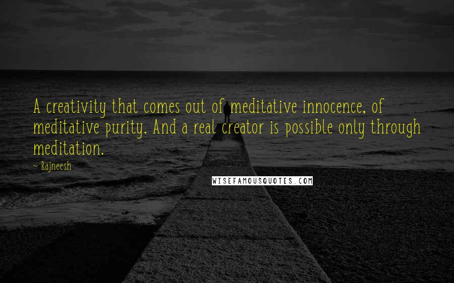 Rajneesh Quotes: A creativity that comes out of meditative innocence, of meditative purity. And a real creator is possible only through meditation.