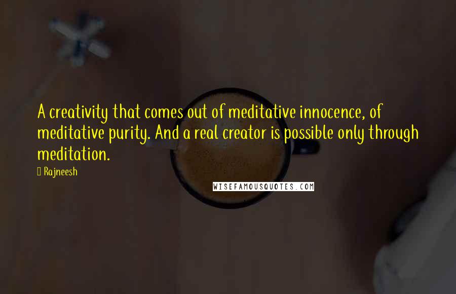 Rajneesh Quotes: A creativity that comes out of meditative innocence, of meditative purity. And a real creator is possible only through meditation.