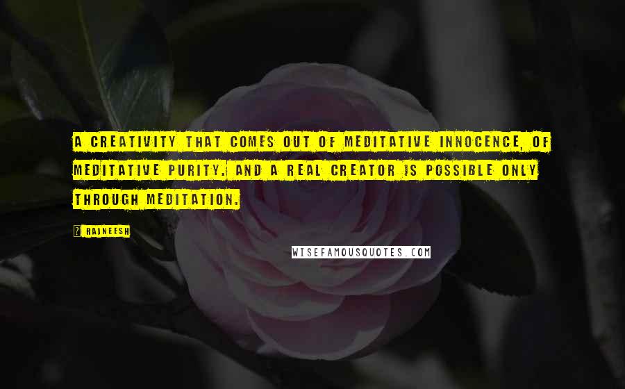 Rajneesh Quotes: A creativity that comes out of meditative innocence, of meditative purity. And a real creator is possible only through meditation.