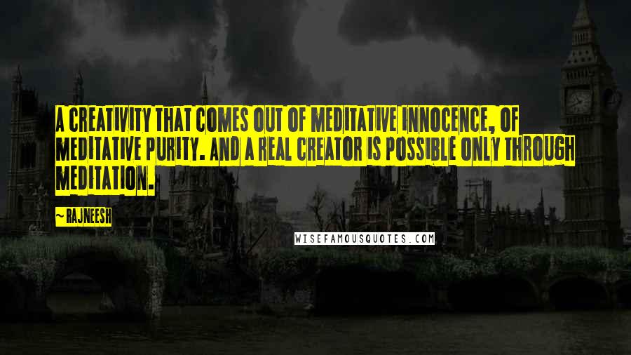 Rajneesh Quotes: A creativity that comes out of meditative innocence, of meditative purity. And a real creator is possible only through meditation.